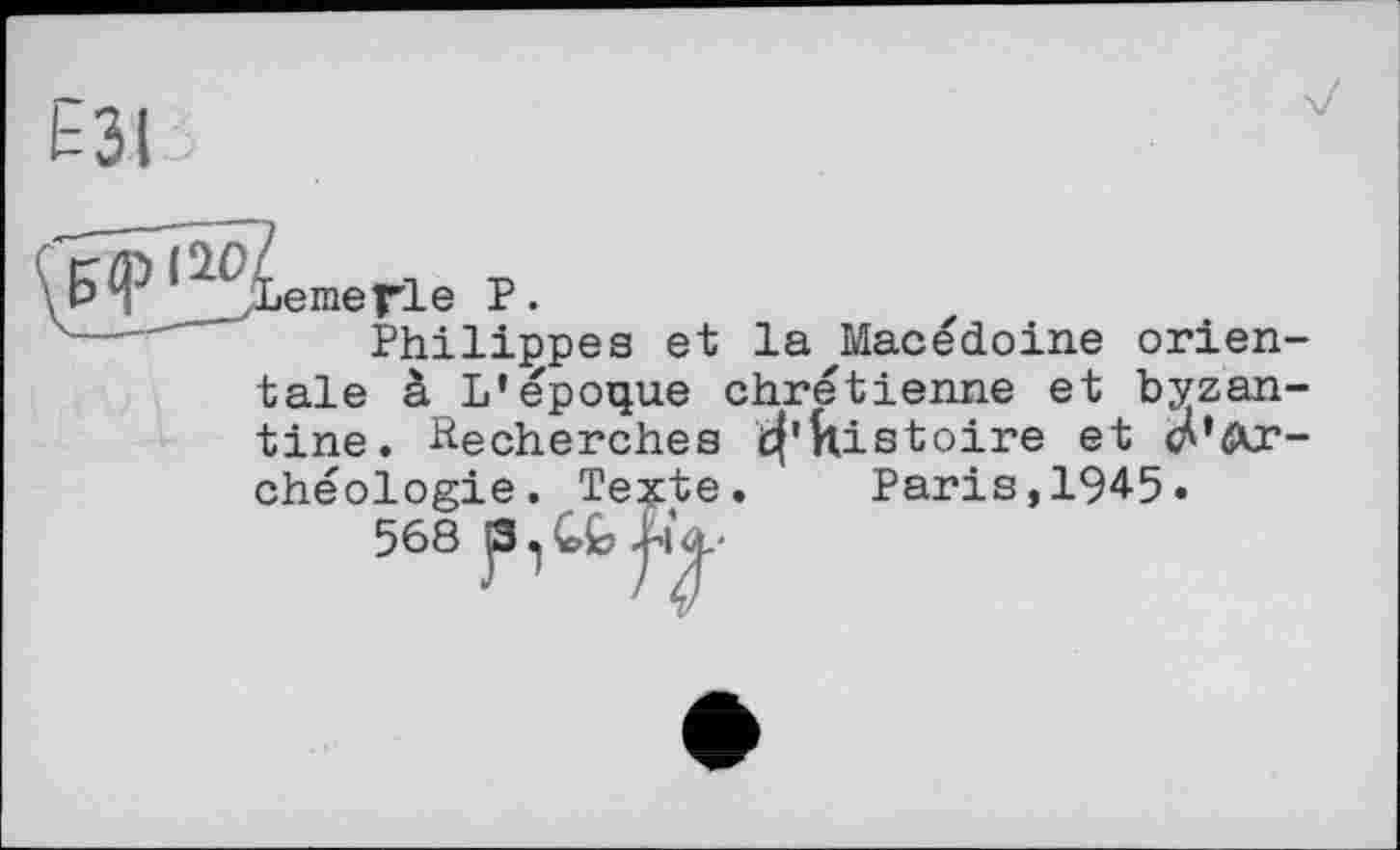 ﻿ЕЗІ

;Lemerle P.
Philippes et la Macédoine orientale à L’époque chrétienne et byzantine. Recherches tf’kistoire et Archéologie. Texte. Paris,1945»
568 e.GfeJïq.'